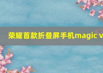 荣耀首款折叠屏手机magic v